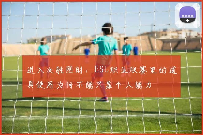 进入决胜图时,ESL职业联赛里的道具使用为何不能只靠个人能力