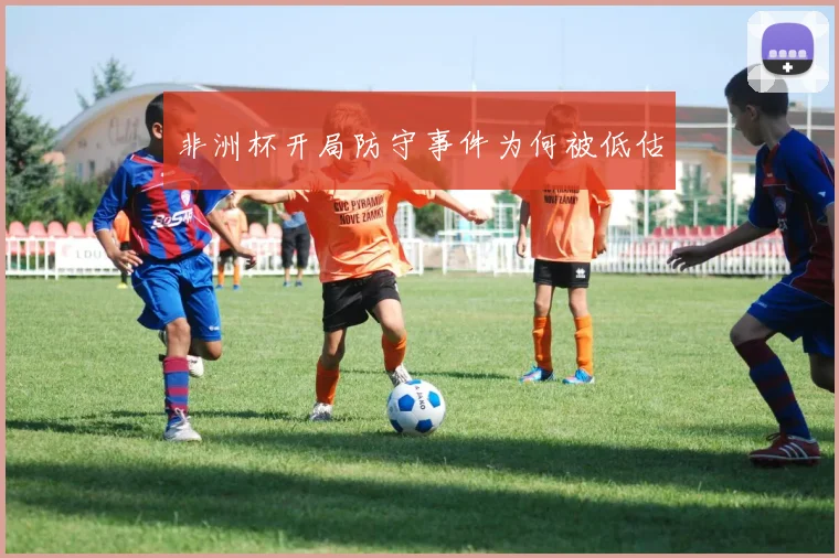 非洲杯开局防守事件为何被低估