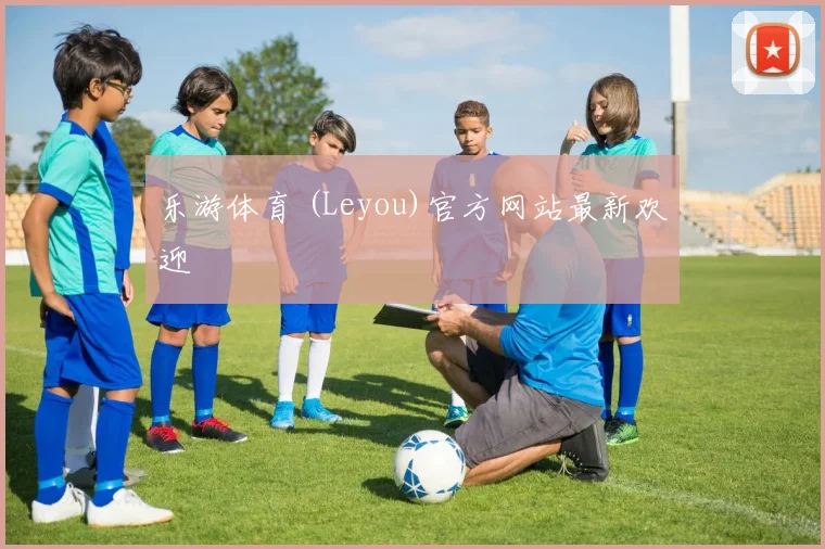 乐游体育 (Leyou)官方网站最新欢迎