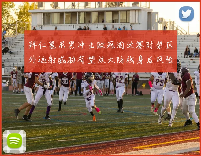 拜仁慕尼黑冲击欧冠淘汰赛时禁区外远射威胁有望放大防线身后风险