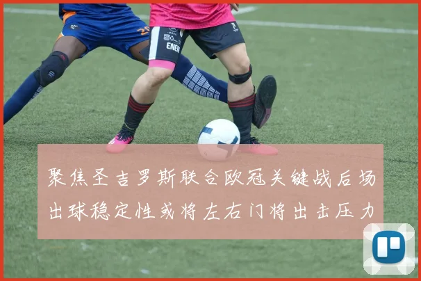 聚焦圣吉罗斯联合欧冠关键战后场出球稳定性或将左右门将出击压力