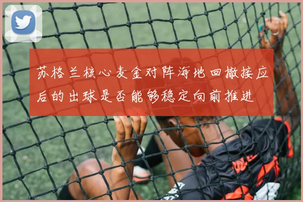 苏格兰核心麦金对阵海地回撤接应后的出球是否能够稳定向前推进