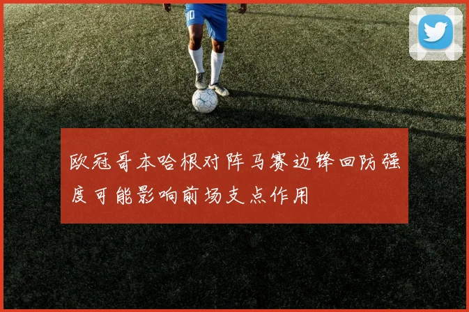 欧冠哥本哈根对阵马赛边锋回防强度可能影响前场支点作用