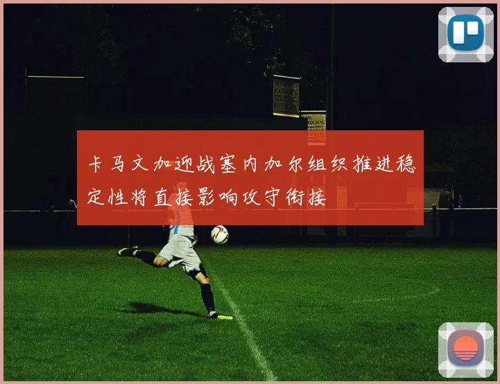 卡马文加迎战塞内加尔组织推进稳定性将直接影响攻守衔接