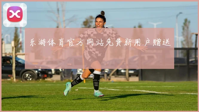 乐游体育官方网站免费新用户赠送