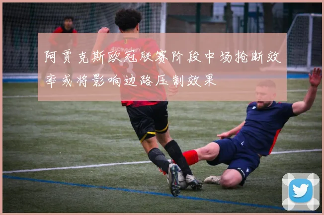 阿贾克斯欧冠联赛阶段中场抢断效率或将影响边路压制效果
