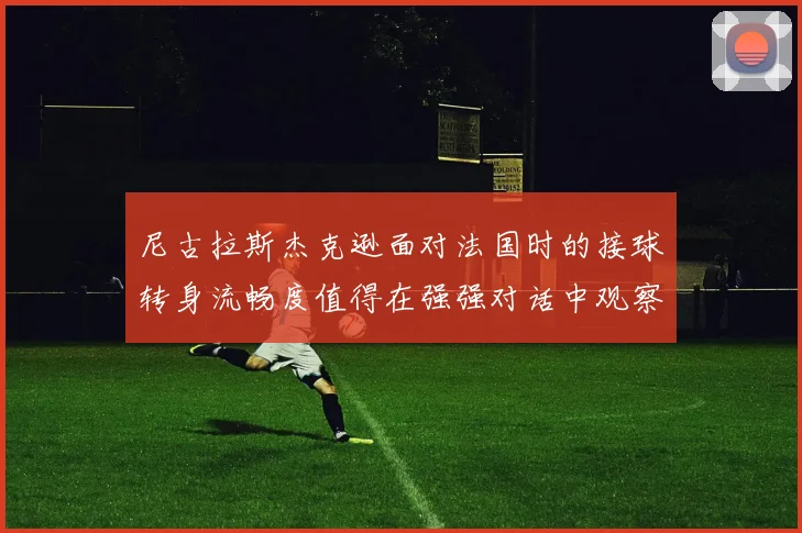 尼古拉斯杰克逊面对法国时的接球转身流畅度值得在强强对话中观察