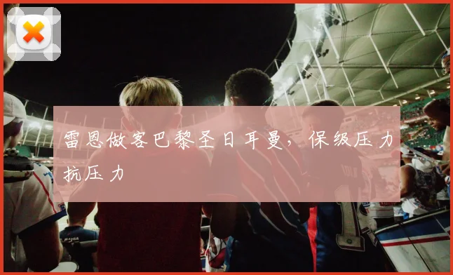 雷恩做客巴黎圣日耳曼,保级压力抗压力