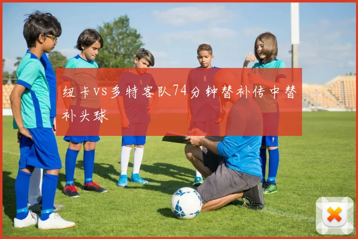 纽卡vs多特客队74分钟替补传中替补头球