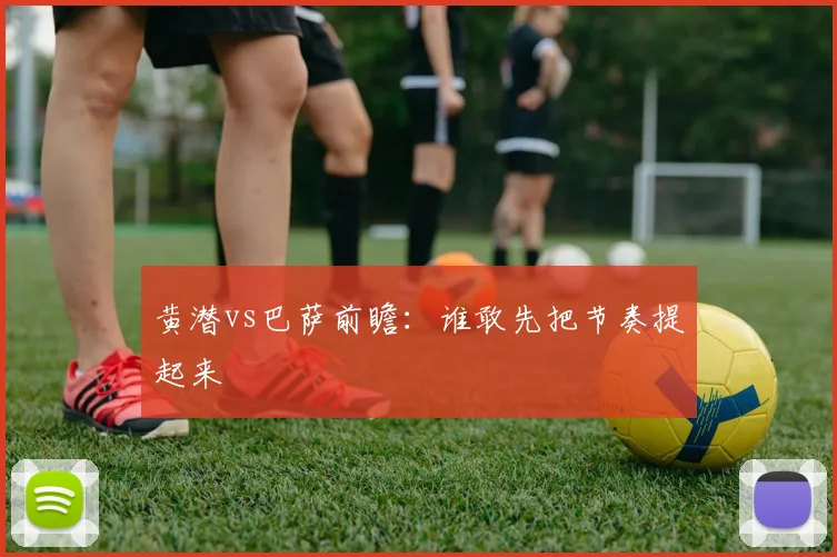 黄潜vs巴萨前瞻：谁敢先把节奏提起来