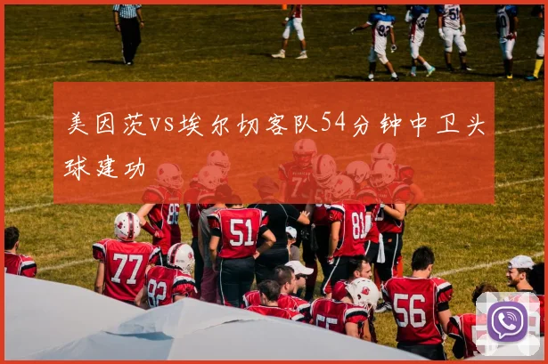 美因茨vs埃尔切客队54分钟中卫头球建功