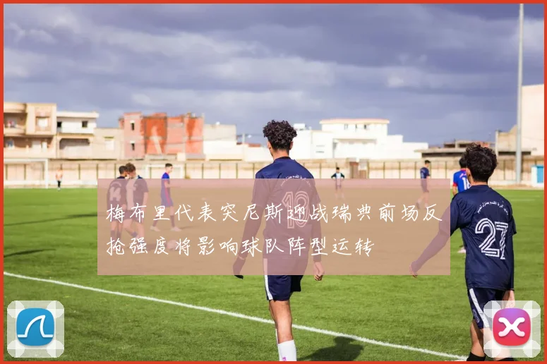 梅布里代表突尼斯迎战瑞典前场反抢强度将影响球队阵型运转