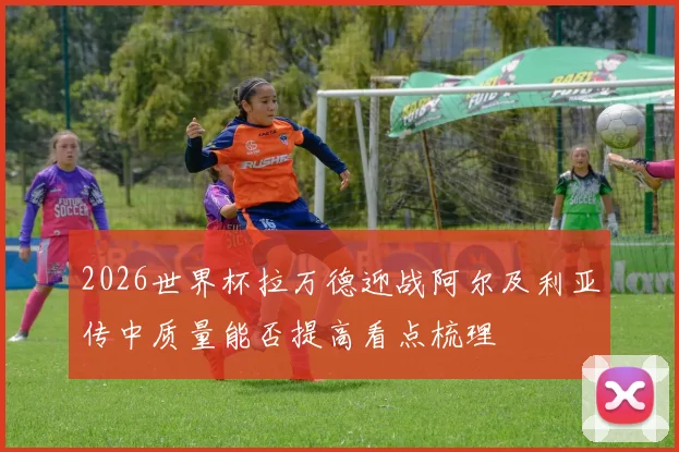 2026世界杯拉万德迎战阿尔及利亚传中质量能否提高看点梳理