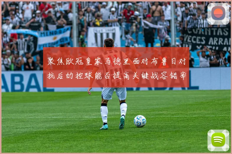 聚焦欧冠皇家马德里面对布鲁日对抗后的控球能否提高关键战容错率
