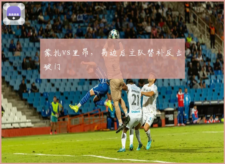 蒙扎vs里昂，易边后主队替补反击破门