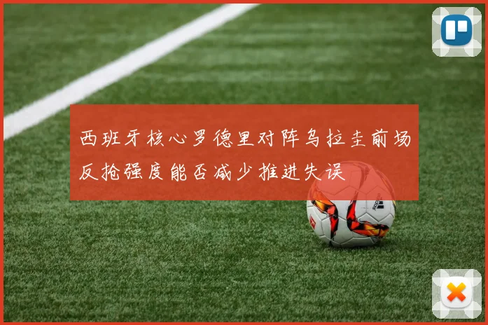 西班牙核心罗德里对阵乌拉圭前场反抢强度能否减少推进失误